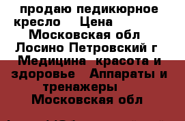 продаю педикюрное кресло. › Цена ­ 15 000 - Московская обл., Лосино-Петровский г. Медицина, красота и здоровье » Аппараты и тренажеры   . Московская обл.